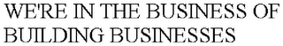 WE'RE IN THE BUSINESS OF BUILDING BUSINESSES