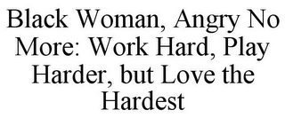 BLACK WOMAN, ANGRY NO MORE: WORK HARD, PLAY HARDER, BUT LOVE THE HARDEST