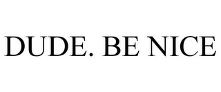 DUDE. BE NICE