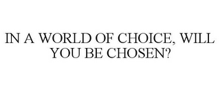 IN A WORLD OF CHOICE, WILL YOU BE CHOSEN?