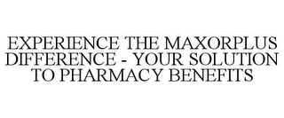 EXPERIENCE THE MAXORPLUS DIFFERENCE - YOUR SOLUTION TO PHARMACY BENEFITS