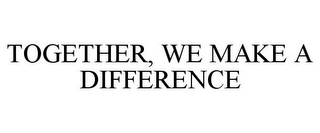 TOGETHER, WE MAKE A DIFFERENCE