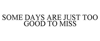 SOME DAYS ARE JUST TOO GOOD TO MISS