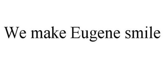 WE MAKE EUGENE SMILE