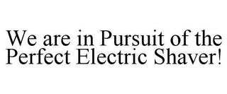 WE ARE IN PURSUIT OF THE PERFECT ELECTRIC SHAVER!