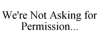 WE'RE NOT ASKING FOR PERMISSION...