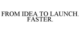 FROM IDEA TO LAUNCH. FASTER.