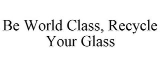 BE WORLD CLASS, RECYCLE YOUR GLASS