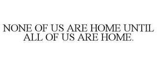 NONE OF US ARE HOME UNTIL ALL OF US ARE HOME.