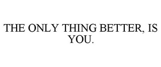 THE ONLY THING BETTER, IS YOU.