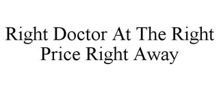 RIGHT DOCTOR AT THE RIGHT PRICE RIGHT AWAY