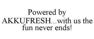 POWERED BY AKKUFRESH...WITH US THE FUN NEVER ENDS!