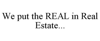 WE PUT THE REAL IN REAL ESTATE...