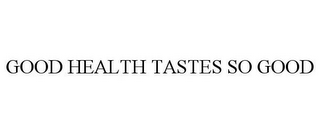 GOOD HEALTH TASTES SO GOOD