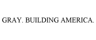 GRAY. BUILDING AMERICA.