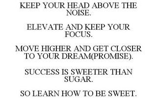 KEEP YOUR HEAD ABOVE THE NOISE. ELEVATE AND KEEP YOUR FOCUS. MOVE HIGHER AND GET CLOSER TO YOUR DREAM(PROMISE). SUCCESS IS SWEETER THAN SUGAR. SO LEARN HOW TO BE SWEET.