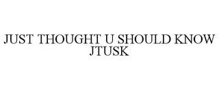 JUST THOUGHT U SHOULD KNOW JTUSK