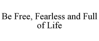 BE FREE, FEARLESS AND FULL OF LIFE