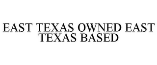 EAST TEXAS OWNED EAST TEXAS BASED