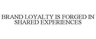 BRAND LOYALTY IS FORGED IN SHARED EXPERIENCES