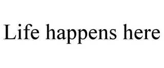 LIFE HAPPENS HERE