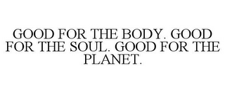 GOOD FOR THE BODY. GOOD FOR THE SOUL. GOOD FOR THE PLANET.