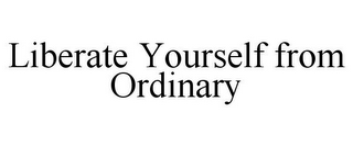 LIBERATE YOURSELF FROM ORDINARY