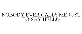 NOBODY EVER CALLS ME JUST TO SAY HELLO