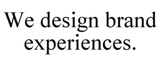 WE DESIGN BRAND EXPERIENCES.