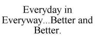 EVERYDAY IN EVERYWAY...BETTER AND BETTER.