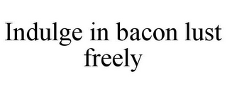 INDULGE IN BACON LUST FREELY