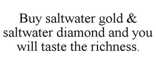 BUY SALTWATER GOLD & SALTWATER DIAMOND AND YOU WILL TASTE THE RICHNESS.