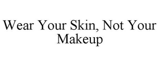 WEAR YOUR SKIN, NOT YOUR MAKEUP