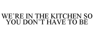 WE'RE IN THE KITCHEN SO YOU DON'T HAVE TO BE