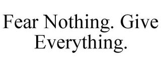 FEAR NOTHING. GIVE EVERYTHING.