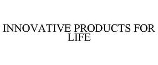 INNOVATIVE PRODUCTS FOR LIFE