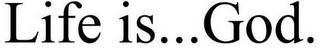 LIFE IS...GOD.