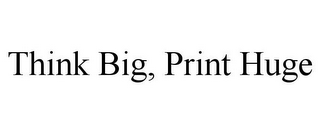 THINK BIG, PRINT HUGE