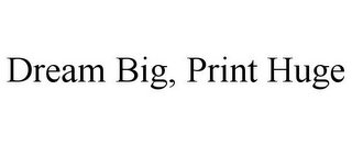 DREAM BIG, PRINT HUGE