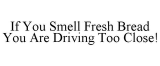 IF YOU SMELL FRESH BREAD YOU ARE DRIVING TOO CLOSE!