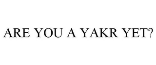 ARE YOU A YAKR YET?