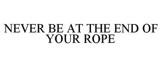 NEVER BE AT THE END OF YOUR ROPE