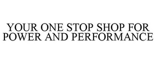 YOUR ONE STOP SHOP FOR POWER AND PERFORMANCE