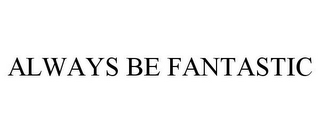 ALWAYS BE FANTASTIC