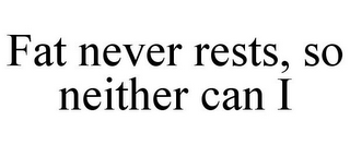 FAT NEVER RESTS, SO NEITHER CAN I