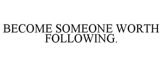 BECOME SOMEONE WORTH FOLLOWING.