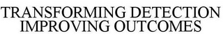 TRANSFORMING DETECTION IMPROVING OUTCOMES