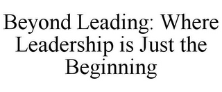 BEYOND LEADING: WHERE LEADERSHIP IS JUST THE BEGINNING