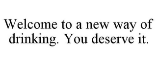 WELCOME TO A NEW WAY OF DRINKING. YOU DESERVE IT.