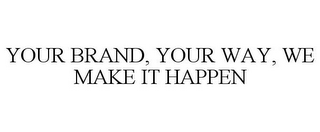 YOUR BRAND, YOUR WAY, WE MAKE IT HAPPEN